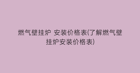 燃气壁挂炉 安装价格表(了解燃气壁挂炉安装价格表)